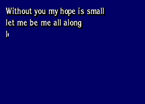 Without you my hope is small

let me be me all along
I'