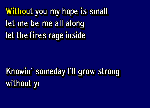 Without you my hope is small
let me be me all along
let the fires rage inside

Knowin' someday HI grow strong
without y.