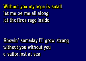 Without you my hope is small
let me be me all along
let the fires rage inside

Knowin' someday I'll gtow strong
without you without you
a sailor lost at sea