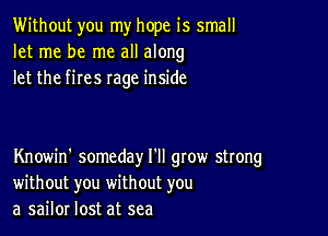 Without you my hope is small
let me be me all along
let the fires rage inside

Knowin' someday I'll gtow strong
without you without you
a sailor lost at sea