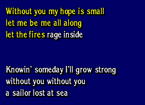 Without you my hope is small
let me be me all along
let the fires rage inside

Knowin' someday I'll gtow strong
without you without you
a sailor lost at sea