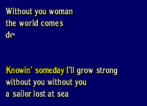 Without you woman
the world comes

dc

Knowin' someday I'll gtow strong
without you without you
a sailor lost at sea