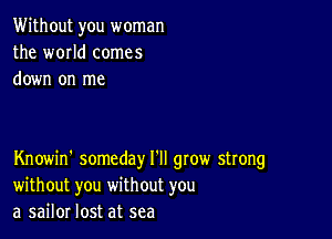 Without you woman
the world comes
down on me

Knowin' someday I'll gtow strong
without you without you
a sailor lost at sea