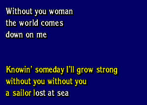 Without you woman
the world comes
down on me

Knowin' someday I'll gtow strong
without you without you
a sailor lost at sea