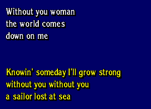 Without you woman
the world comes
down on me

Knowin' someday I'll gtow strong
without you without you
a sailor lost at sea