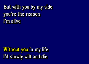 But with you by my side
you're the Ieason
I'm alive

Without you in my life
I'd slowly wilt and die