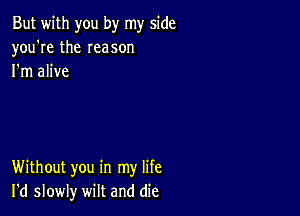 But with you by my side
you're the Ieason
I'm alive

Without you in my life
I'd slowly wilt and die