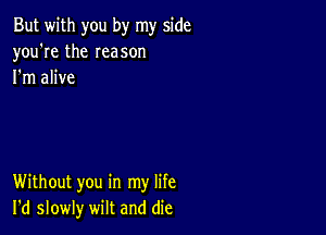 But with you by my side
you're the Ieason
I'm alive

Without you in my life
I'd slowly wilt and die