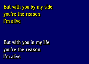 But with you by my side
you're the Ieason
I'm alive

But with you in my life
you're the reason
I'm alive