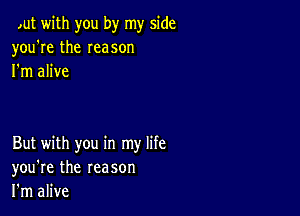 ,ut with you by my side
you're the Ieason
I'm alive

But with you in my life
you're the reason
I'm alive