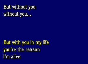 But without you
without you...

But with you in my life
you're the reason
I'm alive