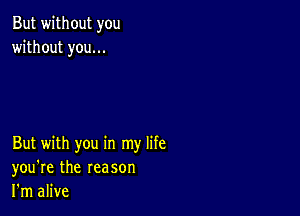 But without you
without you...

But with you in my life
you're the reason
I'm alive