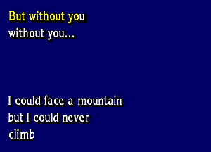 But without you
without you...

I could face a mountain
but I could never
climb