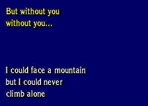 But without you
without you...

I could face a mountain
but I could never
climb alone