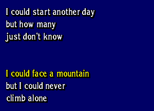 Icould start another day
but how many
just don't know

I could face a mountain
but I could never
climb alone