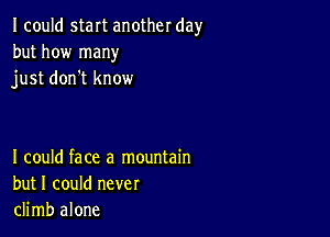 Icould start another day
but how many
just don't know

I could face a mountain
but I could never
climb alone