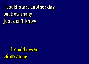 Icould start another day
but how many
just don't know

. I could never
climb alone