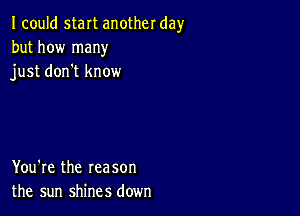 Icould start another day
but how many
just don't know

You're the reason
the sun shines down