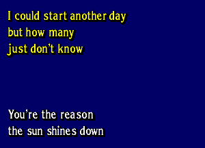 Icould start another day
but how many
just don't know

You're the reason
the sun shines down