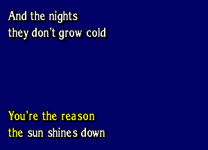 And the nights
they don't grow cold

You're the reason
the sun shines down