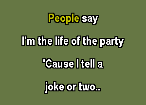 People say

I'm the life of the party

'Cause I tell a

joke or two..