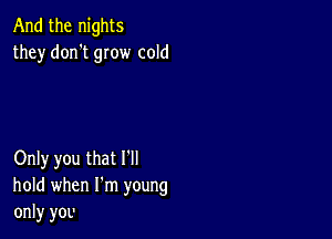 And the nights
they don't grow cold

Only you that I'll
hold when I'm young
only you