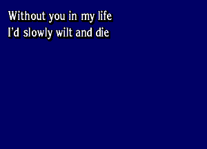 Without you in my life
I'd slowly wilt and die