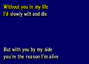 Without you in my life
I'd slowly wilt and die

But with you by my side
you're the reason I'm alive