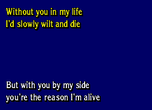 Without you in my life
I'd slowly wilt and die

But with you by my side
you're the reason I'm alive