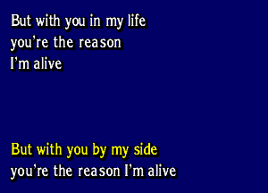 But with you in my life
you're the Ieason
I'm alive

But with you by my side
you're the reason I'm alive