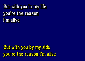 But with you in my life
you're the Ieason
I'm alive

But with you by my side
you're the reason I'm alive