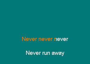 Never never never

Never run away