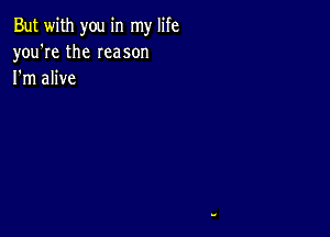 But with you in my life
you're the Ieason
I'm alive