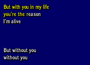 But with you in my life
you're the Ieason
I'm alive

But without you
without you