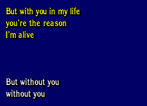 But with you in my life
you're the Ieason
I'm alive

But without you
without you