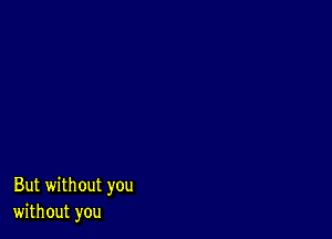 But without you
without you