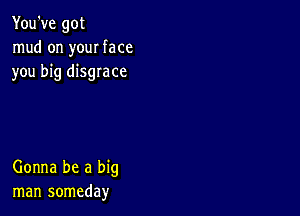 You've got
mud on your face
you big disgrace

Gonna be a big
man someday