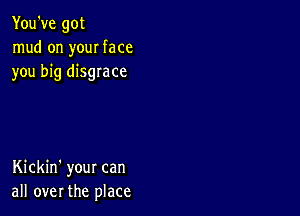 You've got
mud on your face
you big disgrace

Kickin' your can
all over the place