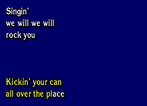 Singin'
we will we will
rock you

Kickin' your can
all over the place