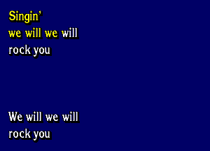 Singin'
we will we will
rock you

We will we will
rock you