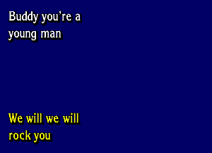 Buddy you're a
young man

We will we will
rock you