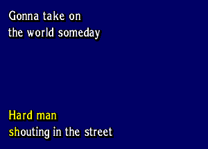 Gonna take on
the WOIId someday

Hard man
shouting in the street