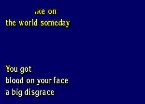 Ike on
the WOIId someday

You got
blood on your face
a big disgrace