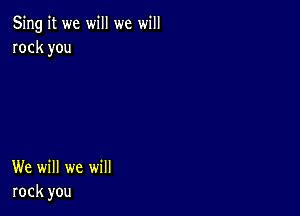 Sing it we will we will
rock you

We will we will
rock you