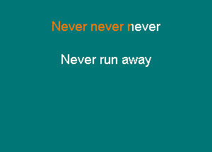 Never never never

Never run away