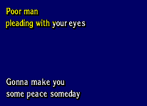 Poor man
pleading with your eyes

Gonna make you
some peace someday