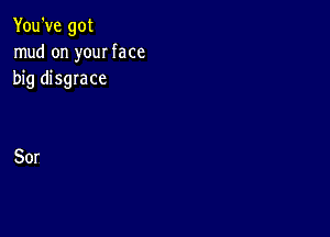 You've got
mud on your face
big disgrace