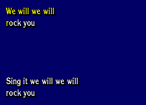 We will we will
rock you

Sing it we will we will
rock you