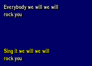 Everybody we will we will
rock you

Sing it we will we will
rock you