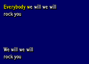 Everybody we will we will
rock you

We will we will
rock you